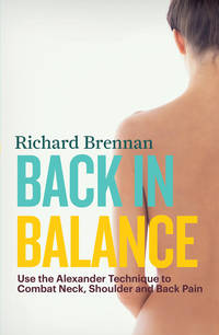 Back in Balance: Use the Alexander Technique to Combat Neck, Shoulder and Back Pain by Richard Brennan - 2013-08-06