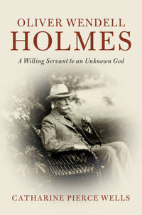 OLIVER WENDELL HOLMES : A WILLING SERVANT TO AN UNKNOWN GOD (CAMBRIDGE HISTORICAL STUDIES IN AMERICAN LAW AND SOCIETY)