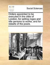 Orders appointed to be executed in the cittie of London, for setting roges and idle persons to worke, and for… by See Notes Multiple Contributors - Paperback - 2010-06-01 - from Ergodebooks (SKU: SONG1170230954)