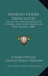 Banking Under Difficulties: Or Life On The Goldfields Of Victoria, New South Wales And New...