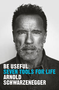 Be Useful : Seven Tools for Life by Schwarzenegger, Arnold