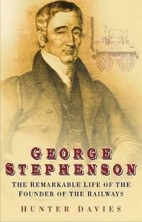 George Stephenson : The Remarkable Life of the Founder of the Railway by Davies, Hunter