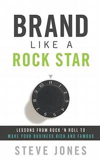 Brand Like A Rock Star: Lessons from Rock 'n Roll to Make Your Business Rich and Famous