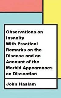 Observations on Insanity: With Practical Remarks on the Disease and an Account of the Morbid...