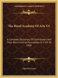 The Royal Academy Of Arts V4: A Complete Dictionary Of Contributors And Their Work From Its...