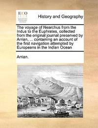 The voyage of Nearchus from the Indus to the Euphrates, collected from the original journal preserved by Arrian, ... containing an account of the ... attempted by Europeans in the Indian Ocean