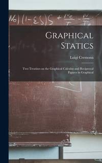 Graphical Statics: Two Treatises on the Graphical Calculus and Reciprocal Figures in Graphical