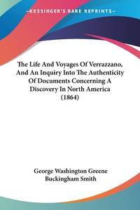 The Life And Voyages Of Verrazzano, And An Inquiry Into The Authenticity Of Documents Concerning...