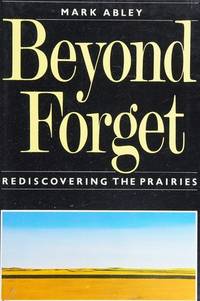 Beyond Forget: Rediscovering the Prairies Abley, Mark