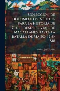 Colecci N de Documentos in Ditos Para La Historia de Chile Desde El Viaje de Magallanes Hasta La...