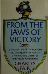 From the Jaws of Victory : A History of the Character, Causes and Consequences of Military Stupidity, from Crasssus to Johnson and Westmoreland