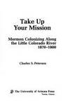 Take Up Your Mission Mormon Colonizing Along the Little Colorado River  1870-1900