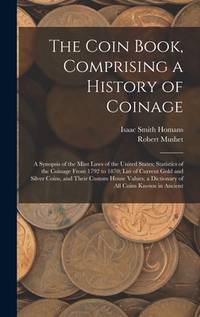 The Coin Book, Comprising a History of Coinage; a Synopsis of the Mint Laws of the United States;...