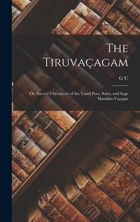 The Tiruvaçagam; or, Sacred Utterances' of the Tamil Poet, Saint, and Sage Manikka-Vaçagar