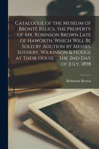 Catalogue of the Museum of Brontë Relics, the Property of Mr. Robinson Brown Late of Haworth,...