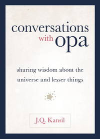 Conversations With Opa: Sharing Wisdom About the Universe and Lesser Things by J. Q. Kansil - 2011-12-20