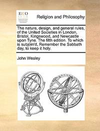 The Nature, Design, and General Rules, of the United Societies in London, Bristol, Kingswood, and...