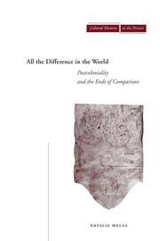 All the Difference in the World: Postcoloniality and the Ends of Comparison (Cultural Memory in...