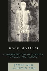 Body Matters: A Phenomenology of Sickness, Disease, and Illness Aho, James and Aho, Kevin