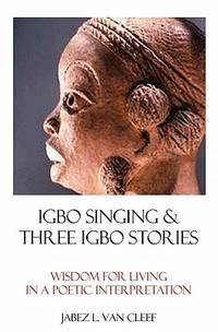 Igbo Singing & Three Igbo Stories: Wisdom For Living In A Poetic Interpretation