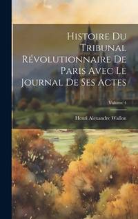 Histoire Du Tribunal Révolutionnaire De Paris Avec Le Journal De Ses Actes; Volume 4 (French...