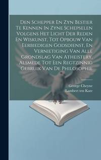 Den Schepper En Zyn Bestier Te Kennen In Zyne Schepselen Volgens Het Licht Der Reden En Wiskunst,...