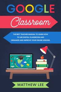 Google Classroom: The best teacher manual to learn how to use digital classroom and organize and...