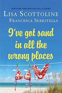 I've Got Sand In All the Wrong Places by Scottoline, Lisa & Francesca Serritella - 2017
