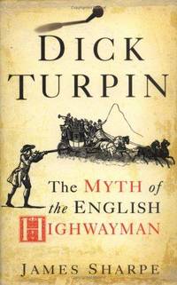 Dick Turpin - The Myth of the English Highwayman. by James Sharpe