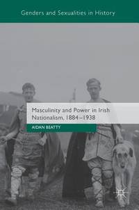 Masculinity and Power in Irish Nationalism, 1884-1938 (Genders and Sexualities in History)