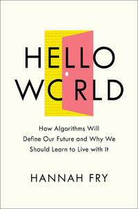 Hello World : How Algorithms Will Define Our Future and Why We Should Learn to Live with It