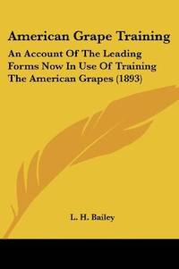 American Grape Training - an Account Of the Leading Forms Now In Use Of Training the American Grapes