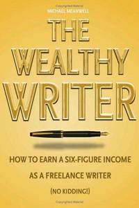 The Wealthy Writer : How to Earn a Six-Figure Income As a Freelance Writer (No Kidding!) by Meanwell, Michael