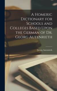 A Homeric Dictionary for Schools and Colleges Based Upon the German of Dr. Georg Autenrieth