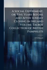 A Social Experiment, or, Five Years Before and After Sunday Closing in Ireland Volume Talbot...