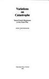 Variations on Catastrophe : Some French Responses to the Great War by Cruickshank, John