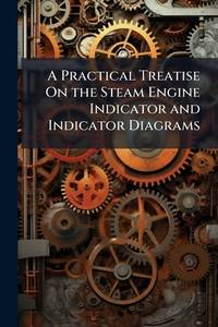 A Practical Treatise On the Steam Engine Indicator and Indicator Diagrams: With Notes On Steam...