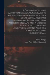 A Geographical and Astronomical Atlas, Containing Ancient and Modern Maps, With a Solar System...