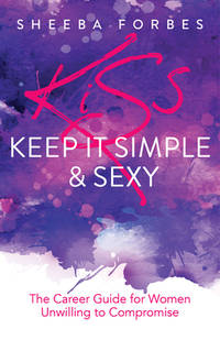 K.I.S.S. (Keep It Simple & Sexy): The Career Guide for Women Unwilling to Compromise...