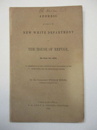 ADDRESS DELIVERED AT THE NEW WHITE DEPARTMENT OF THE HOUSE OF REFUGE, ON JUNE 1ST, 1854, IN CELEBRATION OF THE OPENING OF THAT DEPARTMENT OF THE INSTITUTION, FOR THE RECEPTION OF INMATES. BY HIS EXCELLENCY WILLIAM BIGLER, GOVERNOR OF PENNSYLVANIA
