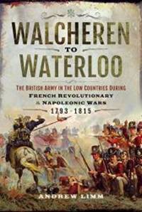 Walcheren to Waterloo: The British Army in the Low Countries during French Revolutionary and...