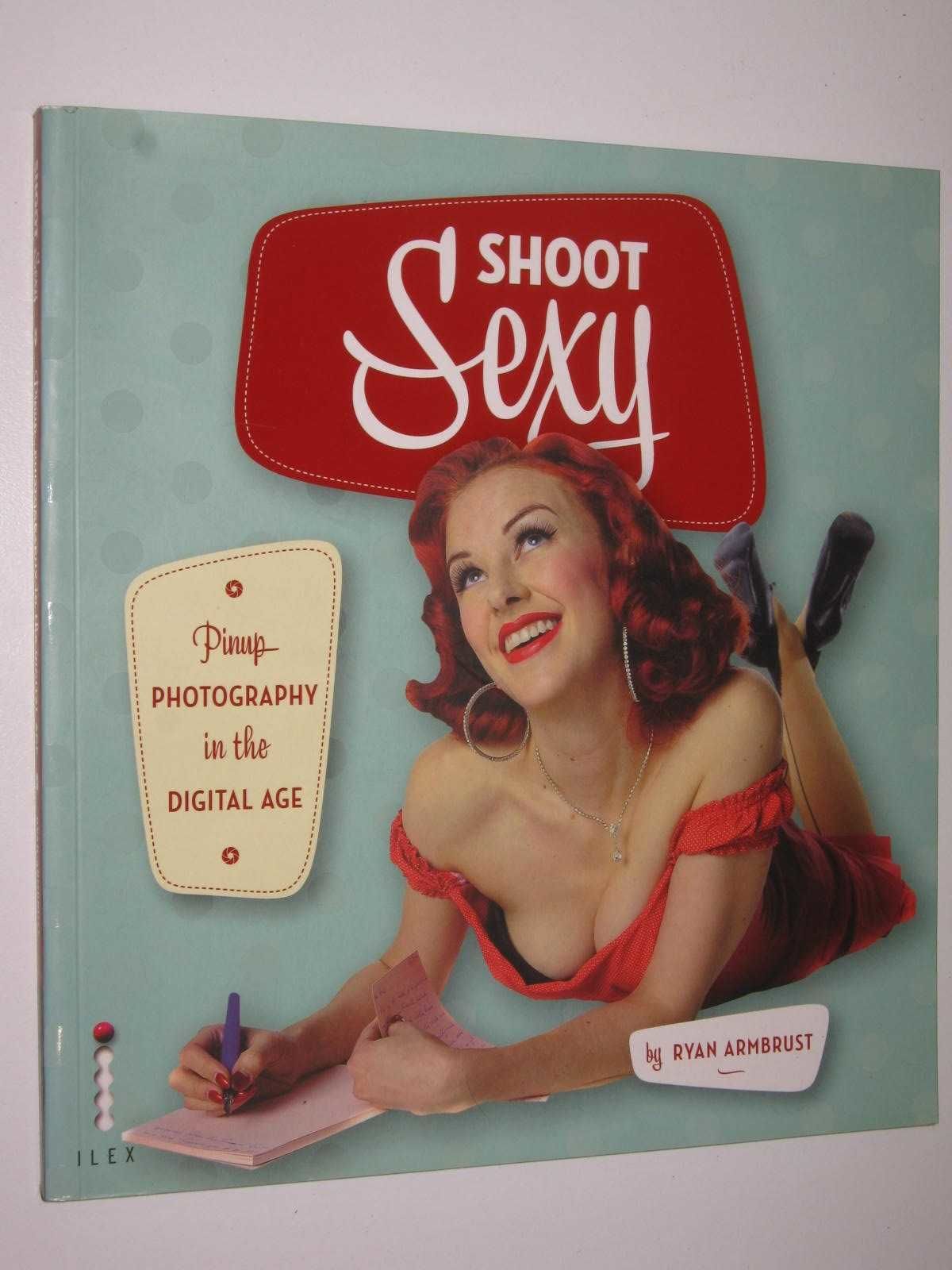 Shoot Sexy: Pinup Photography in the Digital Age by Ryan Armbrust 