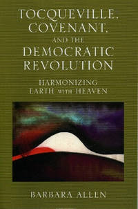 Tocqueville, Covenant, and the Democratic Revolution: Harmonizing Earth with Heaven