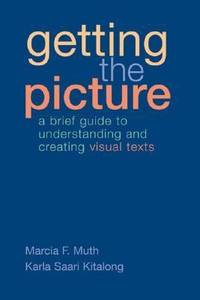 Getting the Picture : A Brief Guide to Understanding and Creating Visual Texts