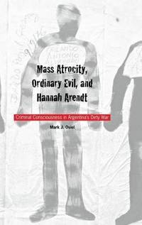 Mass Atrocity, Ordinary Evil, and Hannah Arendt: Criminal Consciousness in Argentinas Dirty War