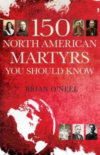 150 North American Martyrs You Should Know by Brian O' Neel - 2014