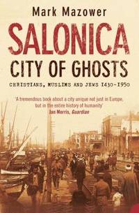 Salonica, City of Ghosts: Christians, Muslims and Jews, 1430-1950. Mark Mazower