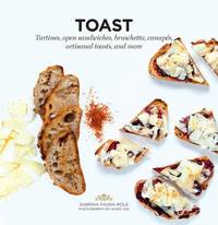 Toast : Tartines, Open Sandwiches, Bruschetta, Canapes, Artisanal Toasts, and More