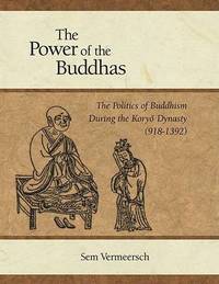 The Power of the Buddhas: The Politics of Buddhism During the Koryo Dynasty (918-1392)