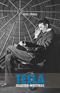 Selected Tesla Writings: a collection of scientific papers and articles about the work of one of...